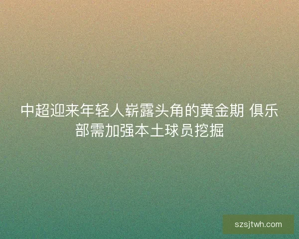 中超迎来年轻人崭露头角的黄金期 俱乐部需加强本土球员挖掘
