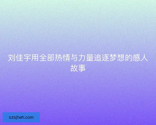 刘佳宇用全部热情与力量追逐梦想的感人故事