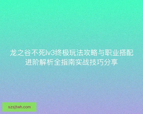 龙之谷不死lv3终极玩法攻略与职业搭配进阶解析全指南实战技巧分享