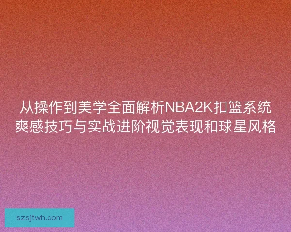 从操作到美学全面解析NBA2K扣篮系统爽感技巧与实战进阶视觉表现和球星风格