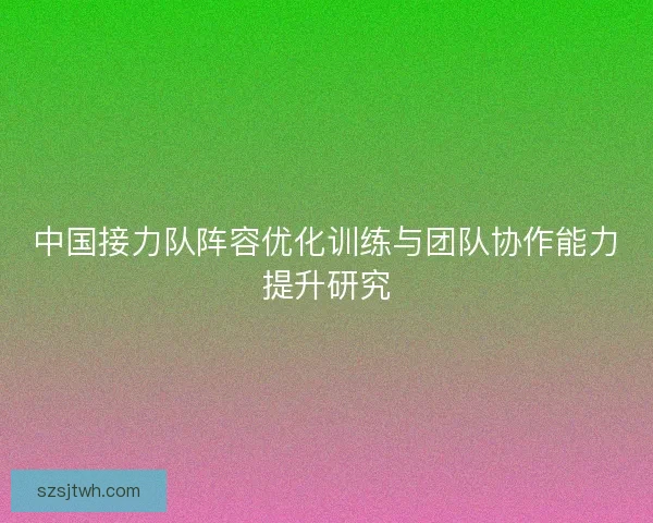 中国接力队阵容优化训练与团队协作能力提升研究